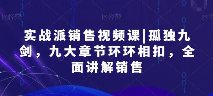 实战派销售视频课|孤独九剑，九大章节环环相扣，全面讲解销售-网创先锋