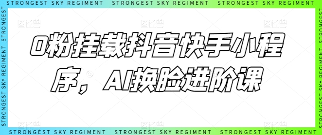 0粉挂载抖音快手小程序，AI换脸进阶课-网创先锋
