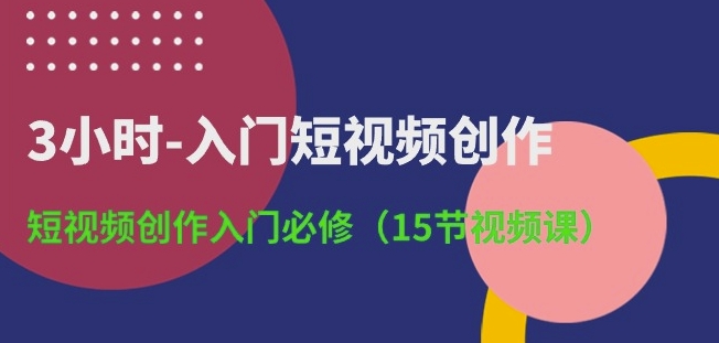 3小时-入门短视频创作：短视频创作入门必修(15节视频课)-网创先锋