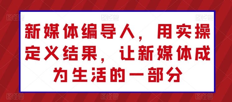 新媒体编导人，用实操定义结果，让新媒体成为生活的一部分-网创先锋