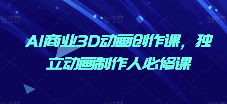 AI商业3D动画创作课，独立动画制作人必修课-网创先锋