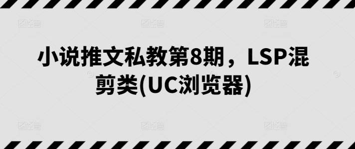 小说推文私教第8期，LSP混剪类(UC浏览器)-网创先锋