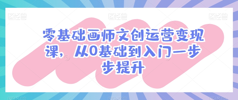 零基础画师文创运营变现课，从0基础到入门一步步提升-网创先锋