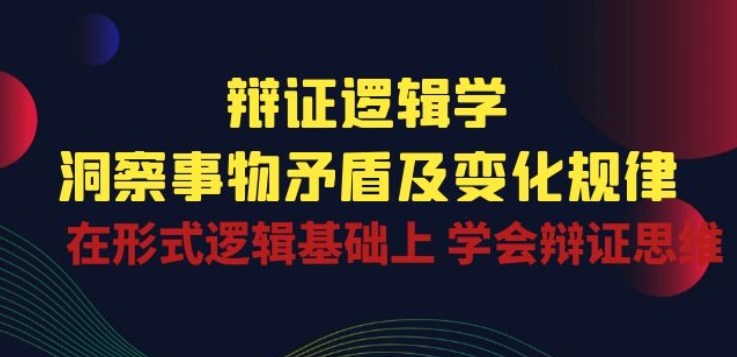 辩证 逻辑学 | 洞察 事物矛盾及变化规律 在形式逻辑基础上 学会辩证思维-网创先锋