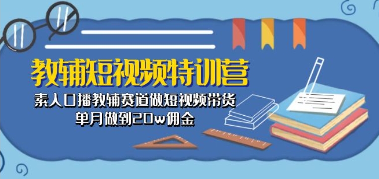 教辅短视频特训营： 素人口播教辅赛道做短视频带货，单月做到20w佣金-网创先锋