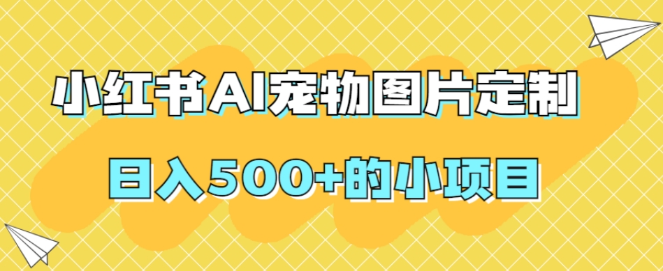 小红书AI宠物图片定制，日入500+的小项目-网创先锋