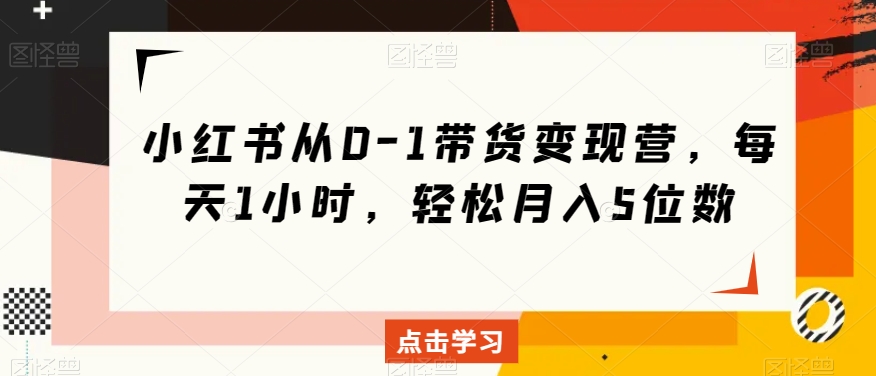 小红书从0-1带货变现营，每天1小时，轻松月入5位数-网创先锋