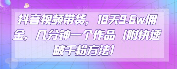 抖音视频带货，18天9.6w佣金，几分钟一个作品（附快速破千粉方法）【揭秘】-网创先锋