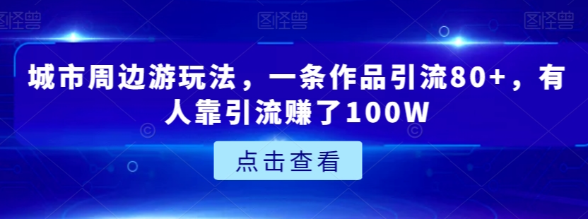 城市周边游玩法，一条作品引流80+，有人靠引流赚了100W【揭秘】-网创先锋