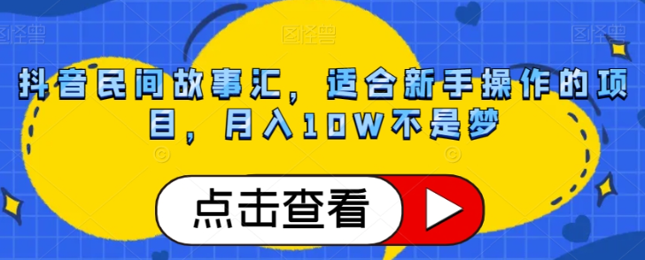 抖音民间故事汇，适合新手操作的项目，月入10W不是梦【揭秘】-网创先锋