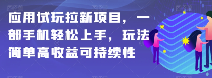 应用试玩拉新项目，一部手机轻松上手，玩法简单高收益可持续性【揭秘】-网创先锋