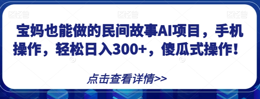 宝妈也能做的民间故事AI项目，手机操作，轻松日入300+，傻瓜式操作！【揭秘】-网创先锋
