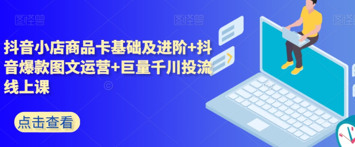 抖音小店商品卡基础及进阶+抖音爆款图文运营+巨量千川投流线上课-网创先锋