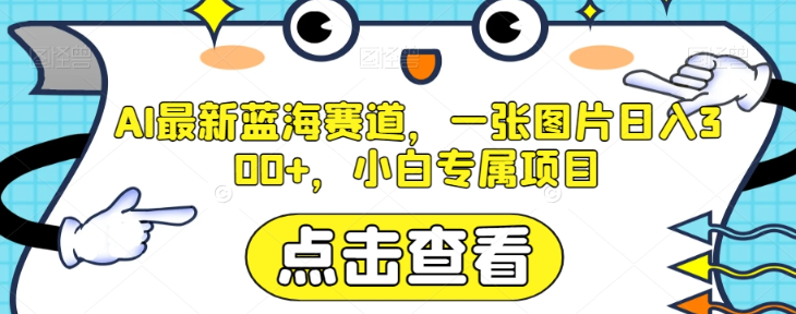 AI最新蓝海赛道，一张图片日入300+，小白专属项目【揭秘】-网创先锋