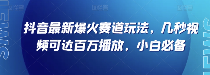 抖音最新爆火赛道玩法，几秒视频可达百万播放，小白必备（附素材）【揭秘】-网创先锋
