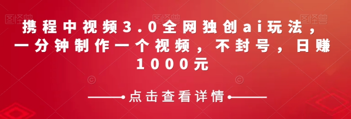 携程中视频3.0全网独创ai玩法，一分钟制作一个视频，不封号，日赚1000元【揭秘】-网创先锋