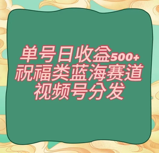 单号日收益500+、祝福类蓝海赛道、视频号分发【揭秘】-网创先锋
