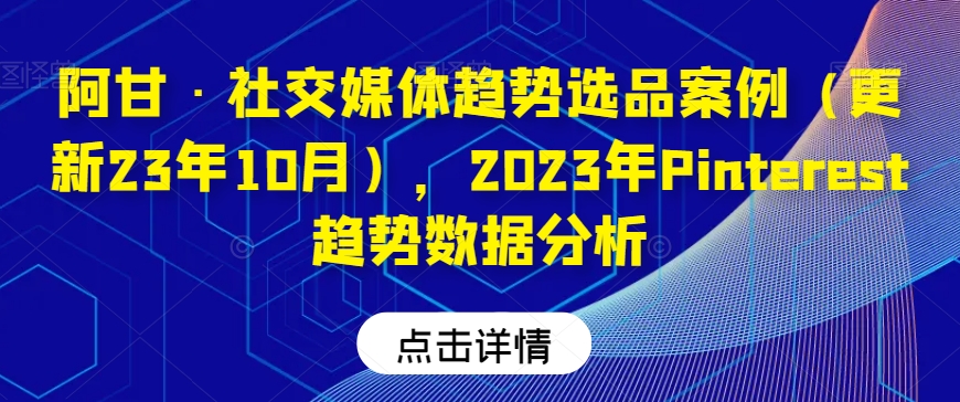 阿甘·社交媒体趋势选品案例（更新23年10月），2023年Pinterest趋势数据分析-网创先锋
