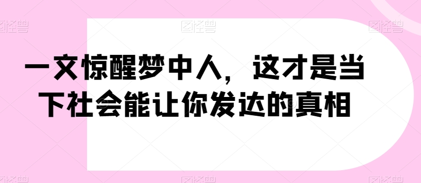 一文惊醒梦中人，这才是当下社会能让你发达的真相【公众号付费文章】-网创先锋
