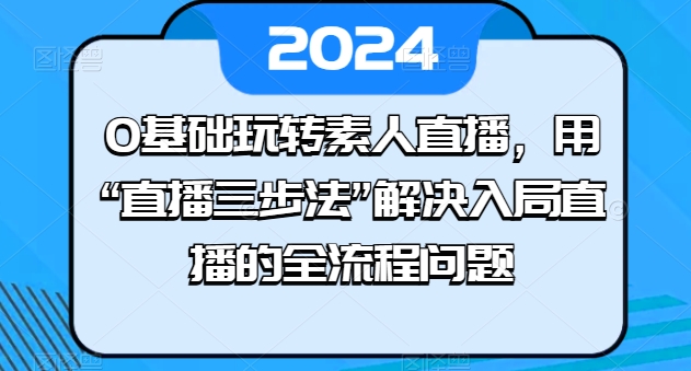 0基础玩转素人直播，用“直播三步法”解决入局直播的全流程问题-网创先锋