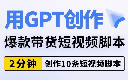 用GPT创作爆款带货短视频脚本，2分钟创作10条短视频脚本-网创先锋