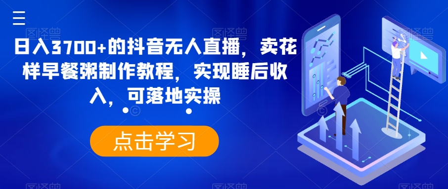 日入3700+的抖音无人直播，卖花样早餐粥制作教程，实现睡后收入，可落地实操【揭秘】-网创先锋