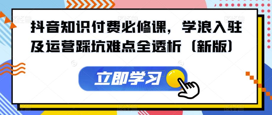 抖音知识付费必修课，学浪入驻及运营踩坑难点全透析（新版）-网创先锋