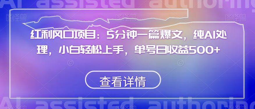 红利风口项目：5分钟一篇爆文，纯AI处理，小白轻松上手，单号日收益500+【揭秘】-网创先锋