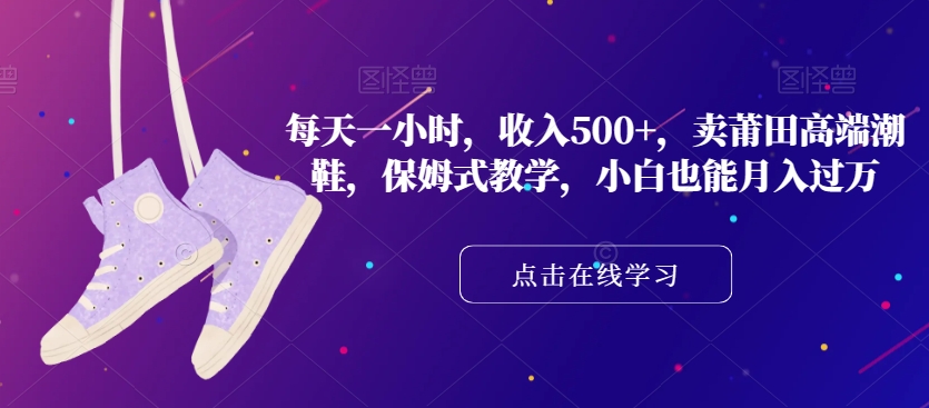 每天一小时，收入500+，卖莆田高端潮鞋，保姆式教学，小白也能月入过万【揭秘】-网创先锋