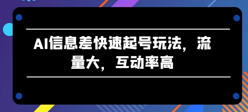 AI信息差快速起号玩法，流量大，互动率高【揭秘】-网创先锋