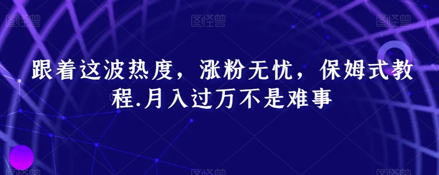 跟着这波热度，涨粉无忧，保姆式教程，月入过万不是难事【揭秘】-网创先锋