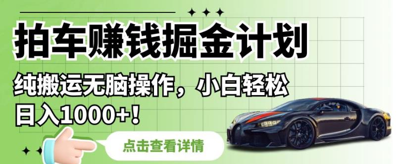 拍车赚钱掘金计划，纯搬运无脑操作，小白轻松日入1000+【揭秘】-网创先锋