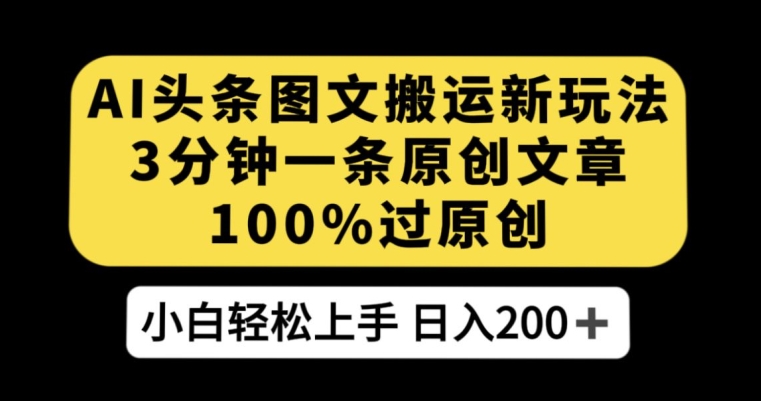 AI头条图文搬运新玩法，3分钟一条原创文章，100%过原创轻松日入200+【揭秘】-网创先锋