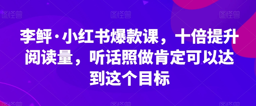 李鲆·小红书爆款课，十倍提升阅读量，听话照做肯定可以达到这个目标-网创先锋