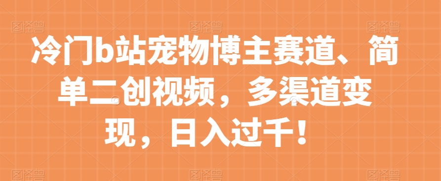 冷门b站宠物博主赛道，简单二创视频，多渠道变现，日入过千！【揭秘】-网创先锋