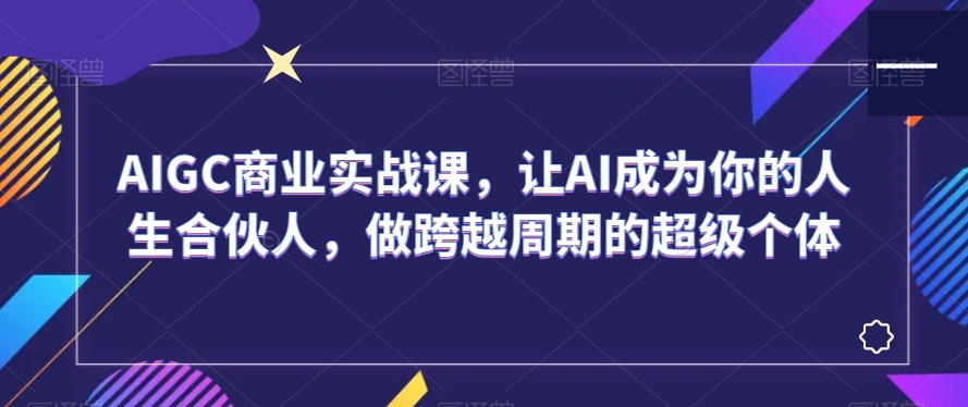 AIGC商业实战课，让AI成为你的人生合伙人，做跨越周期的超级个体-网创先锋