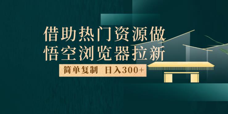 最新借助热门资源悟空浏览器拉新玩法，日入300+，人人可做，每天1小时【揭秘】-网创先锋