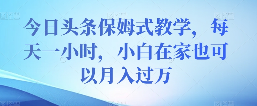 今日头条保姆式教学，每天一小时，小白在家也可以月入过万【揭秘】-网创先锋