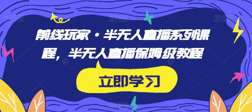 前线玩家·半无人直播系列课程，半无人直播保姆级教程-网创先锋