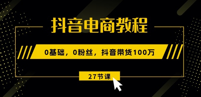 抖音电商教程：0基础，0粉丝，抖音带货100w(27节视频课)-网创先锋