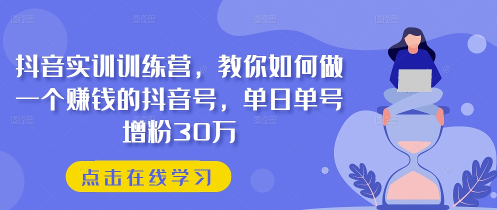 抖音实训训练营，教你如何做一个赚钱的抖音号，单日单号增粉30万-网创先锋