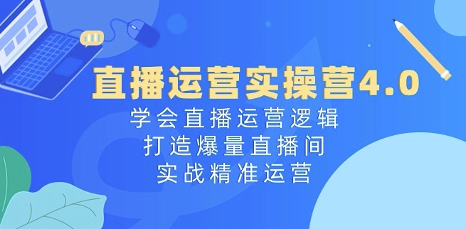 直播运营实操营4.0：学会直播运营逻辑，打造爆量直播间，实战精准运营-网创先锋