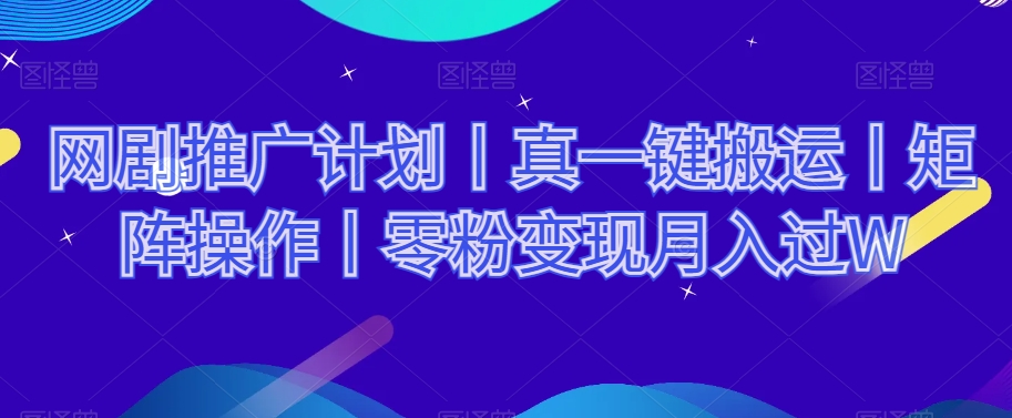 网剧推广计划丨真一键搬运丨矩阵操作丨零粉变现月入过W-网创先锋