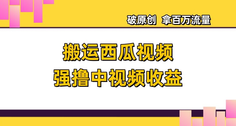 搬运西瓜视频强撸中视频收益，日赚600+破原创，拿百万流量【揭秘】-网创先锋