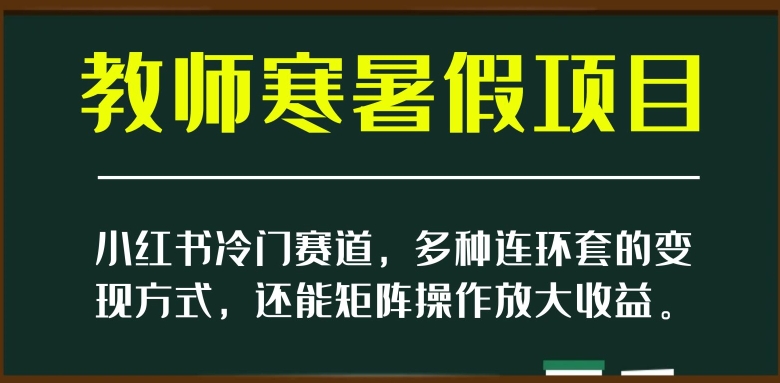 小红书冷门赛道，教师寒暑假项目，多种连环套的变现方式，还能矩阵操作放大收益【揭秘】-网创先锋