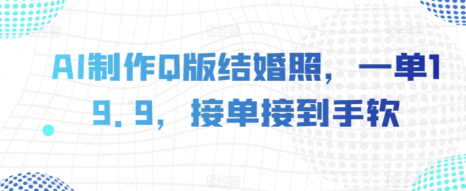 AI制作Q版结婚照，一单19.9，接单接到手软【揭秘】-网创先锋