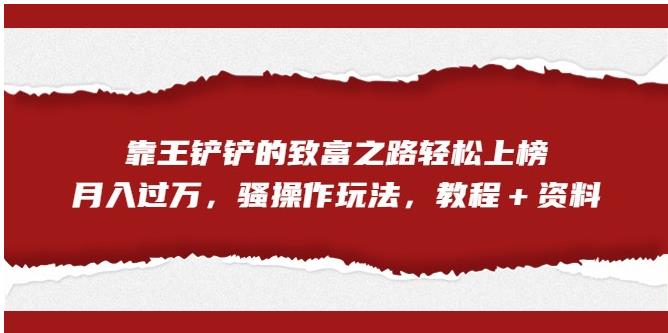 靠王铲铲的致富之路轻松上榜，月入过万，骚操作玩法（教程＋资料）【揭秘】-网创先锋