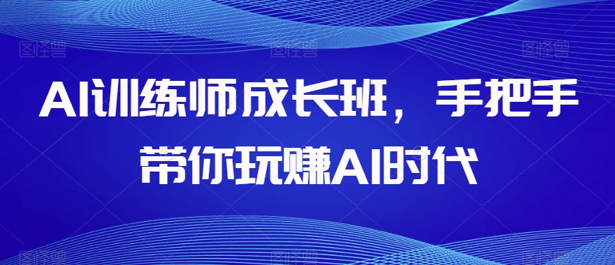 AI训练师成长班，手把手带你玩赚AI时代-网创先锋