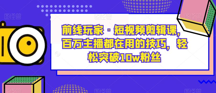 前线玩家·短视频剪辑课，百万主播都在用的技巧，轻松突破10w粉丝-网创先锋
