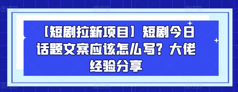 【短剧拉新项目】短剧今日话题文案应该怎么写？大佬经验分享-网创先锋